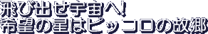 Tobidase Uchuu e! Kibou no Hoshi wa Pikkoro no Furusato