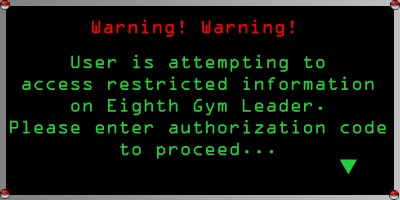 Warning! Warning! User is attempting to access restricted information on Eighth Gym Leader. Please enter authorization code to proceed...